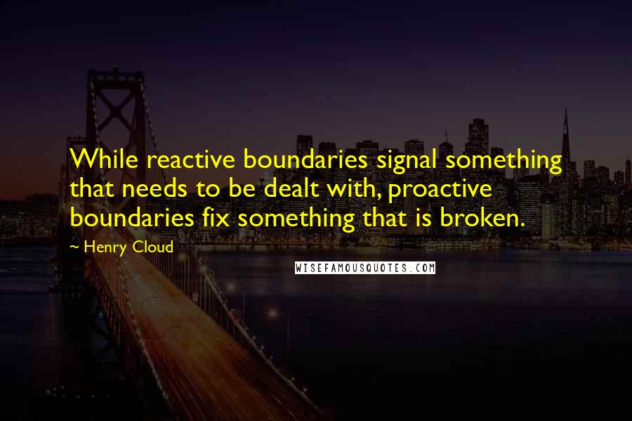 Henry Cloud Quotes: While reactive boundaries signal something that needs to be dealt with, proactive boundaries fix something that is broken.