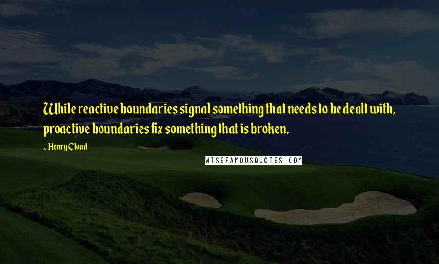 Henry Cloud Quotes: While reactive boundaries signal something that needs to be dealt with, proactive boundaries fix something that is broken.