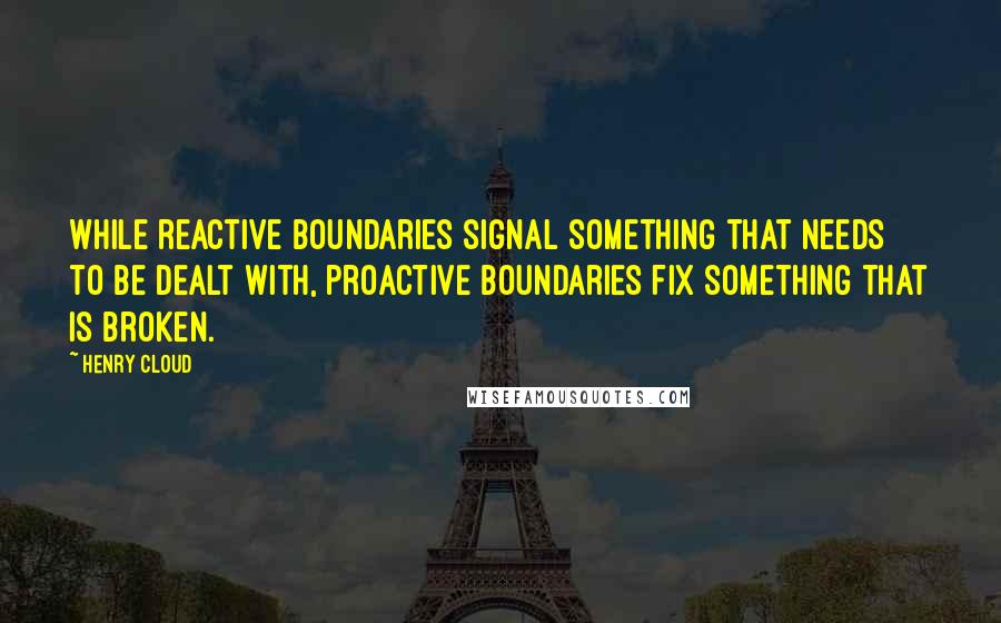 Henry Cloud Quotes: While reactive boundaries signal something that needs to be dealt with, proactive boundaries fix something that is broken.