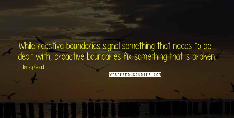 Henry Cloud Quotes: While reactive boundaries signal something that needs to be dealt with, proactive boundaries fix something that is broken.