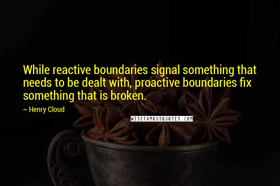 Henry Cloud Quotes: While reactive boundaries signal something that needs to be dealt with, proactive boundaries fix something that is broken.