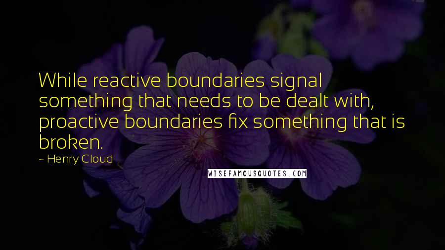 Henry Cloud Quotes: While reactive boundaries signal something that needs to be dealt with, proactive boundaries fix something that is broken.