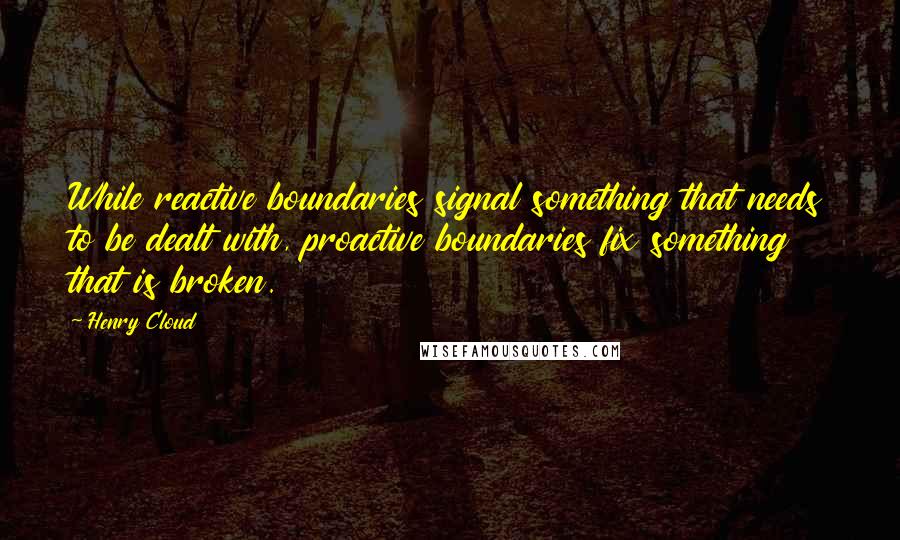 Henry Cloud Quotes: While reactive boundaries signal something that needs to be dealt with, proactive boundaries fix something that is broken.