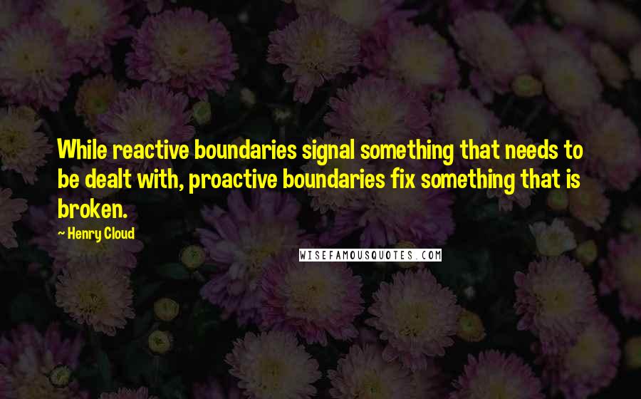 Henry Cloud Quotes: While reactive boundaries signal something that needs to be dealt with, proactive boundaries fix something that is broken.