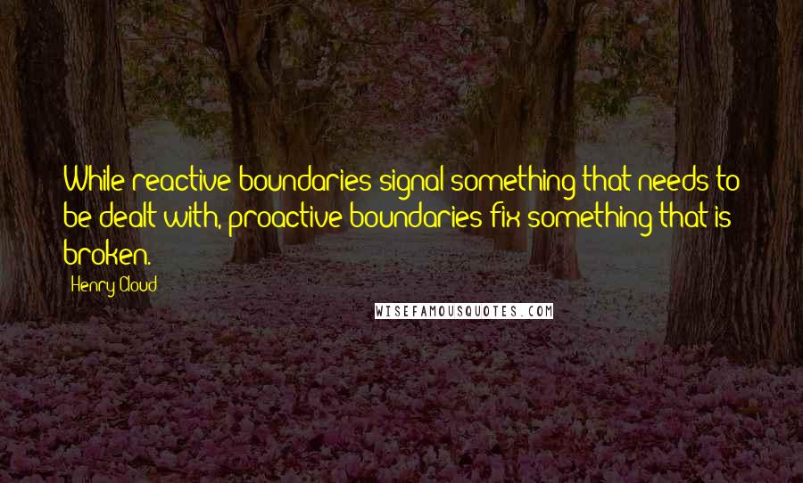 Henry Cloud Quotes: While reactive boundaries signal something that needs to be dealt with, proactive boundaries fix something that is broken.