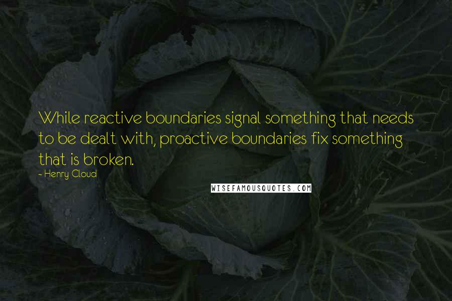 Henry Cloud Quotes: While reactive boundaries signal something that needs to be dealt with, proactive boundaries fix something that is broken.