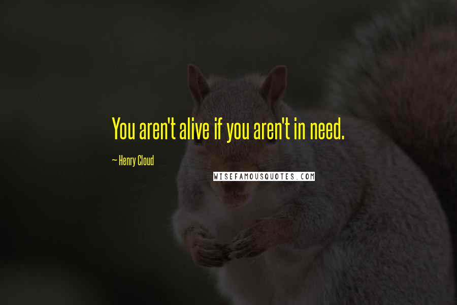 Henry Cloud Quotes: You aren't alive if you aren't in need.