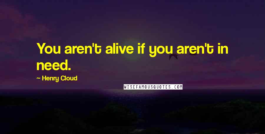 Henry Cloud Quotes: You aren't alive if you aren't in need.