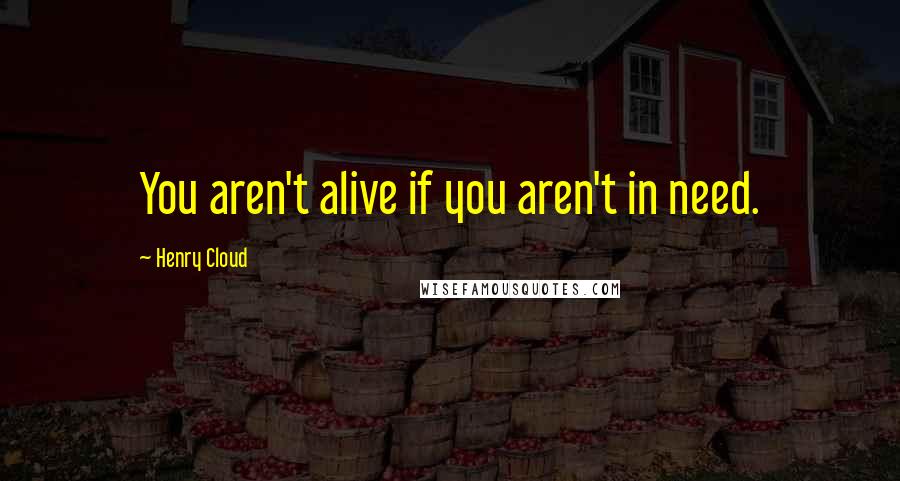 Henry Cloud Quotes: You aren't alive if you aren't in need.