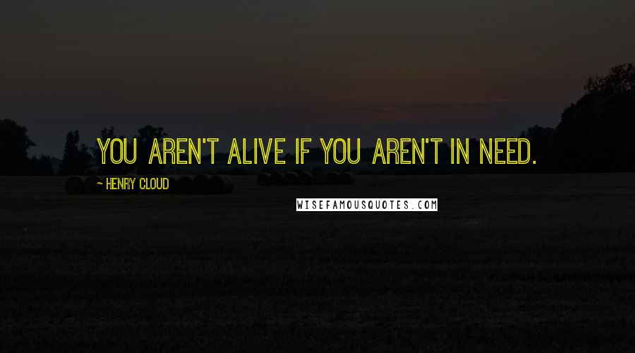 Henry Cloud Quotes: You aren't alive if you aren't in need.