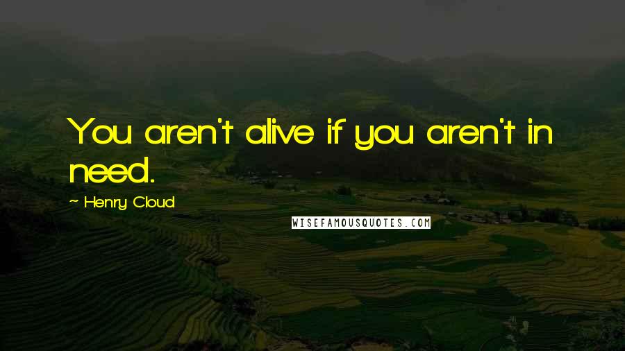 Henry Cloud Quotes: You aren't alive if you aren't in need.