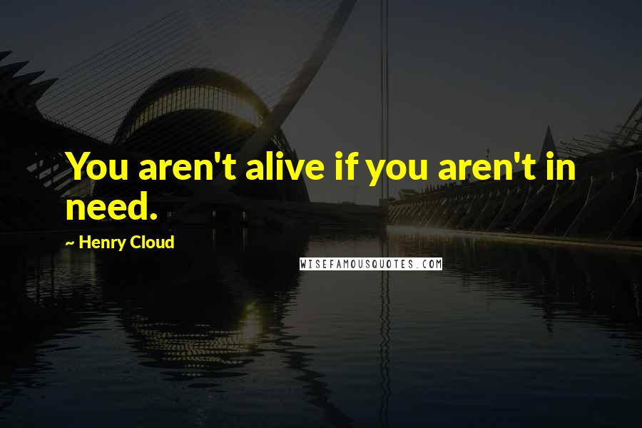 Henry Cloud Quotes: You aren't alive if you aren't in need.