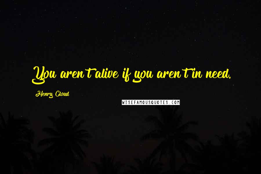 Henry Cloud Quotes: You aren't alive if you aren't in need.