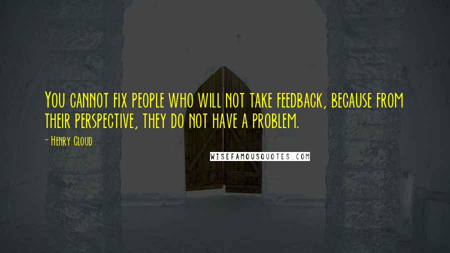 Henry Cloud Quotes: You cannot fix people who will not take feedback, because from their perspective, they do not have a problem.