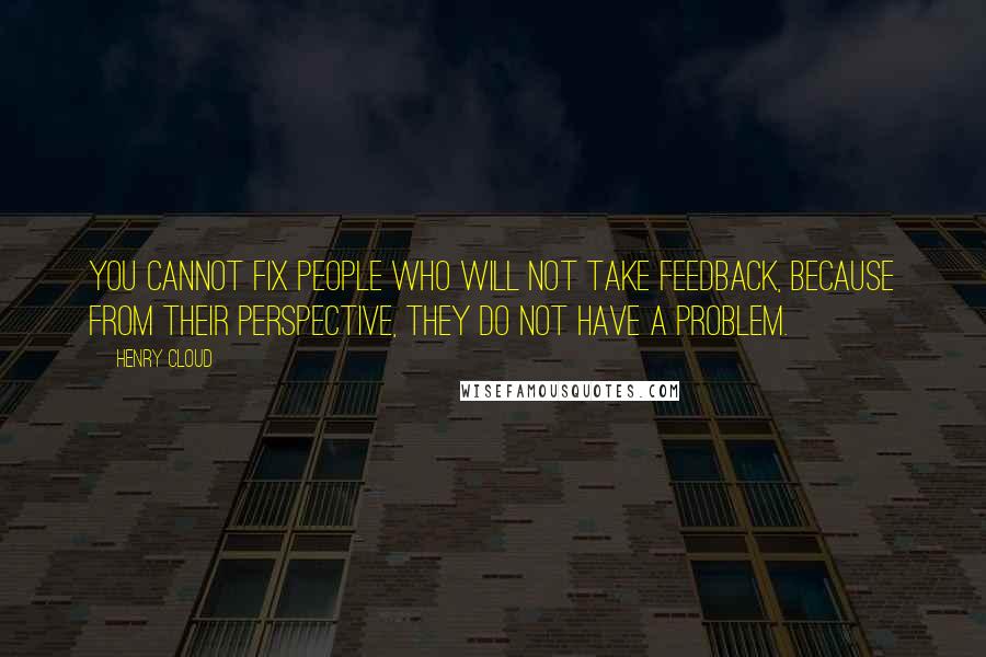 Henry Cloud Quotes: You cannot fix people who will not take feedback, because from their perspective, they do not have a problem.