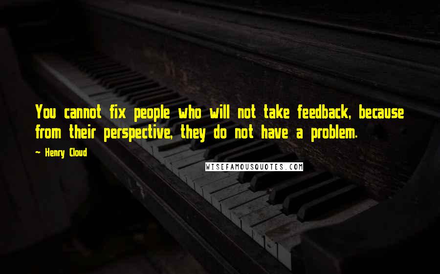 Henry Cloud Quotes: You cannot fix people who will not take feedback, because from their perspective, they do not have a problem.