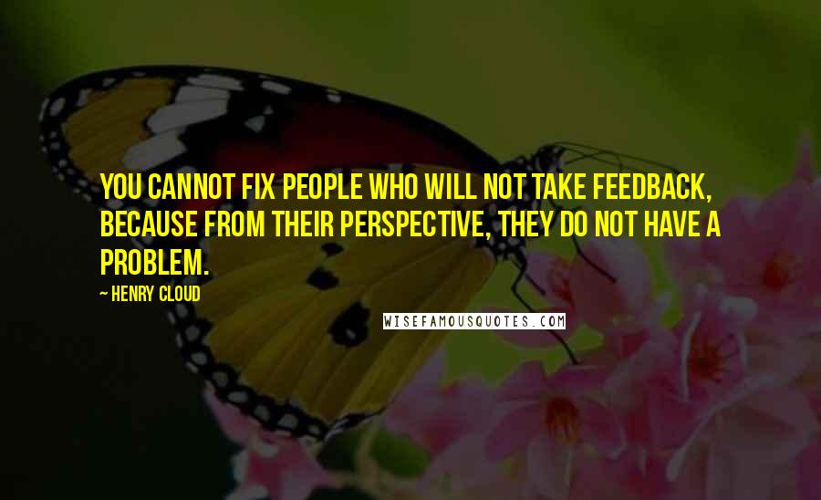 Henry Cloud Quotes: You cannot fix people who will not take feedback, because from their perspective, they do not have a problem.