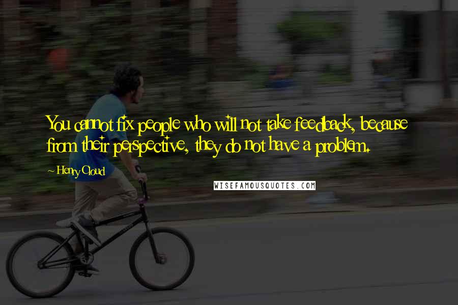 Henry Cloud Quotes: You cannot fix people who will not take feedback, because from their perspective, they do not have a problem.