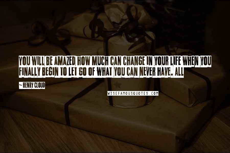 Henry Cloud Quotes: You will be amazed how much can change in your life when you finally begin to let go of what you can never have. All