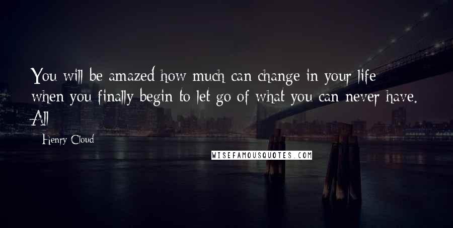 Henry Cloud Quotes: You will be amazed how much can change in your life when you finally begin to let go of what you can never have. All
