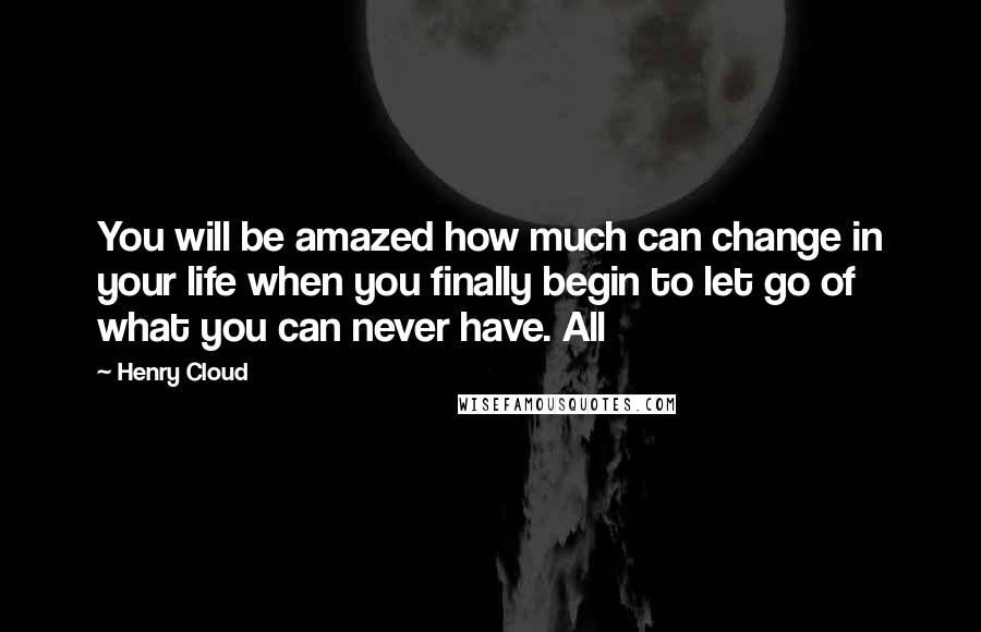 Henry Cloud Quotes: You will be amazed how much can change in your life when you finally begin to let go of what you can never have. All