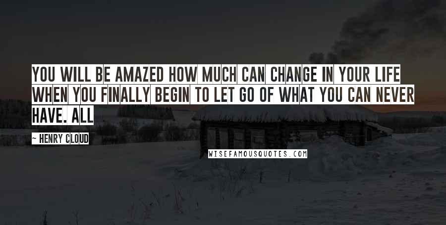 Henry Cloud Quotes: You will be amazed how much can change in your life when you finally begin to let go of what you can never have. All