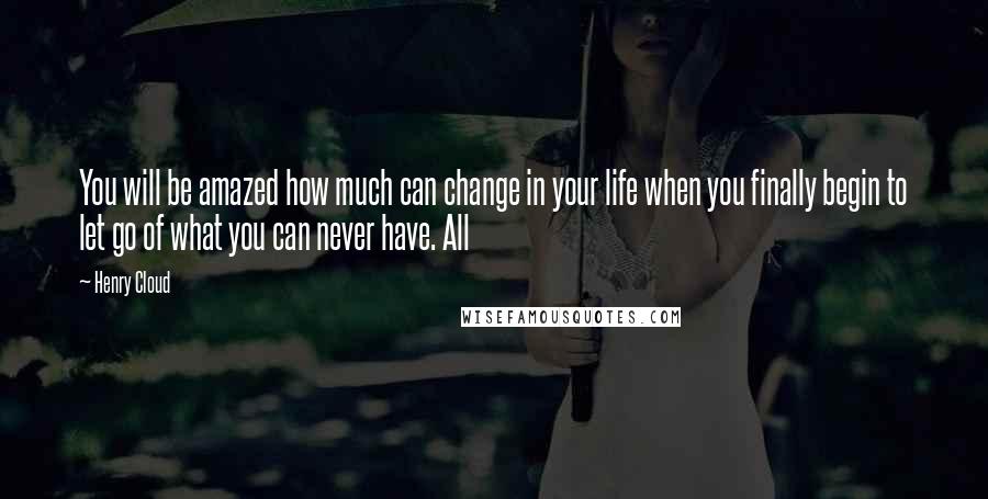 Henry Cloud Quotes: You will be amazed how much can change in your life when you finally begin to let go of what you can never have. All