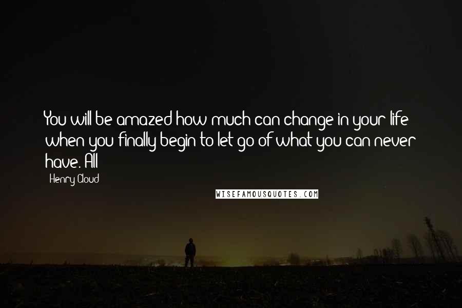 Henry Cloud Quotes: You will be amazed how much can change in your life when you finally begin to let go of what you can never have. All