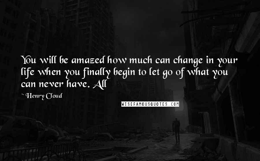 Henry Cloud Quotes: You will be amazed how much can change in your life when you finally begin to let go of what you can never have. All