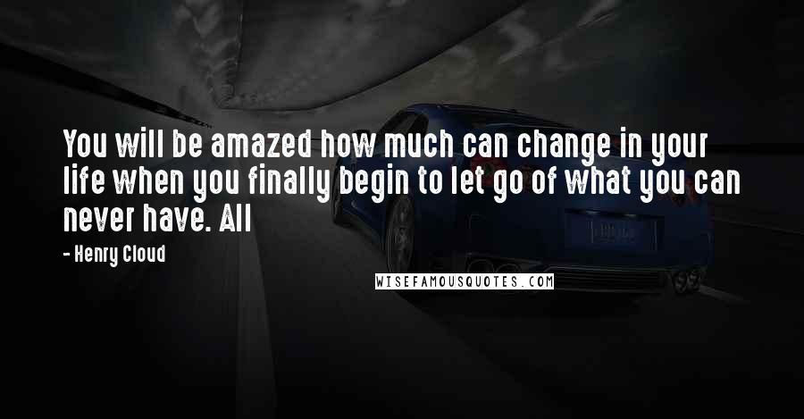 Henry Cloud Quotes: You will be amazed how much can change in your life when you finally begin to let go of what you can never have. All