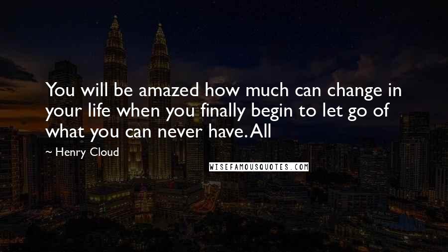 Henry Cloud Quotes: You will be amazed how much can change in your life when you finally begin to let go of what you can never have. All