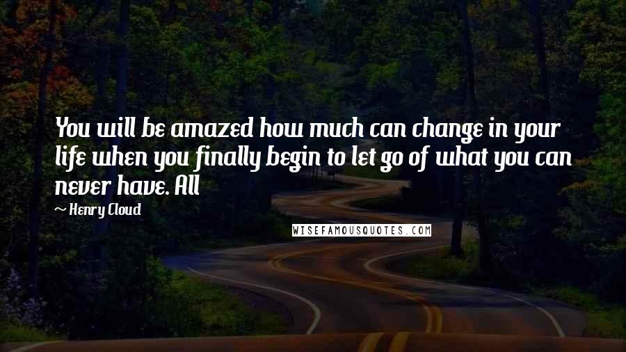 Henry Cloud Quotes: You will be amazed how much can change in your life when you finally begin to let go of what you can never have. All