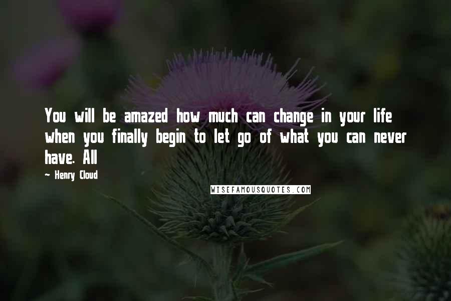 Henry Cloud Quotes: You will be amazed how much can change in your life when you finally begin to let go of what you can never have. All