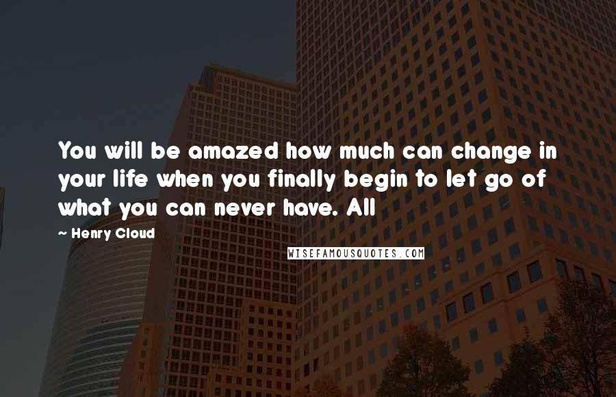 Henry Cloud Quotes: You will be amazed how much can change in your life when you finally begin to let go of what you can never have. All