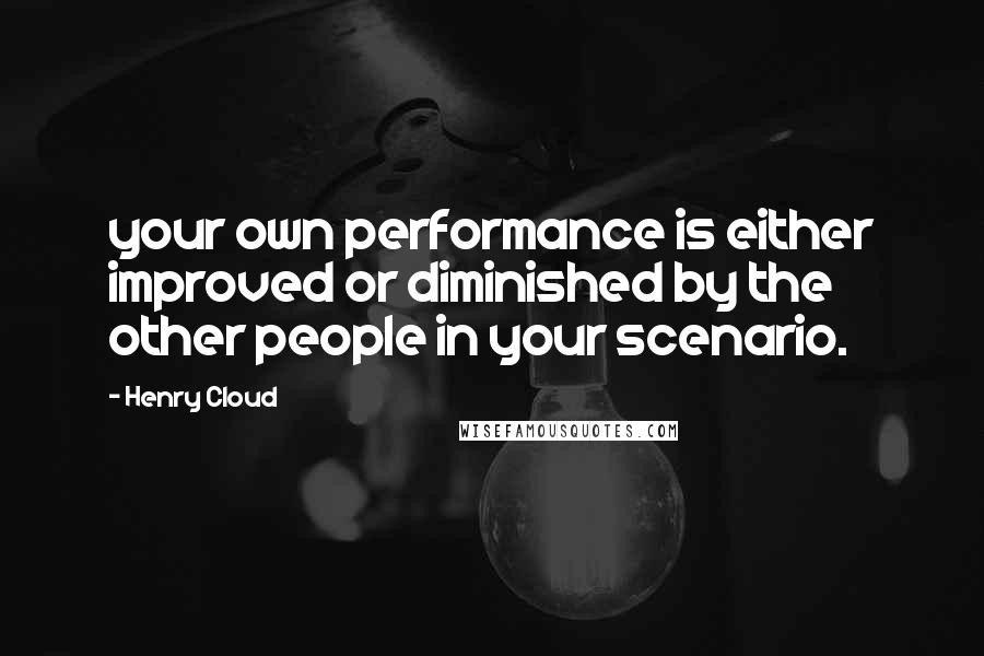 Henry Cloud Quotes: your own performance is either improved or diminished by the other people in your scenario.