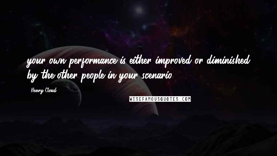 Henry Cloud Quotes: your own performance is either improved or diminished by the other people in your scenario.