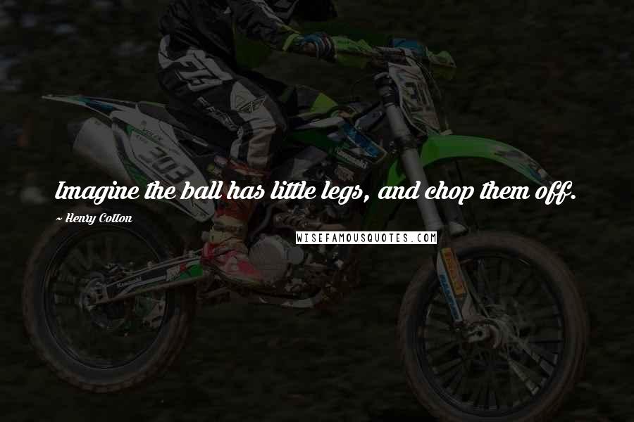 Henry Cotton Quotes: Imagine the ball has little legs, and chop them off.
