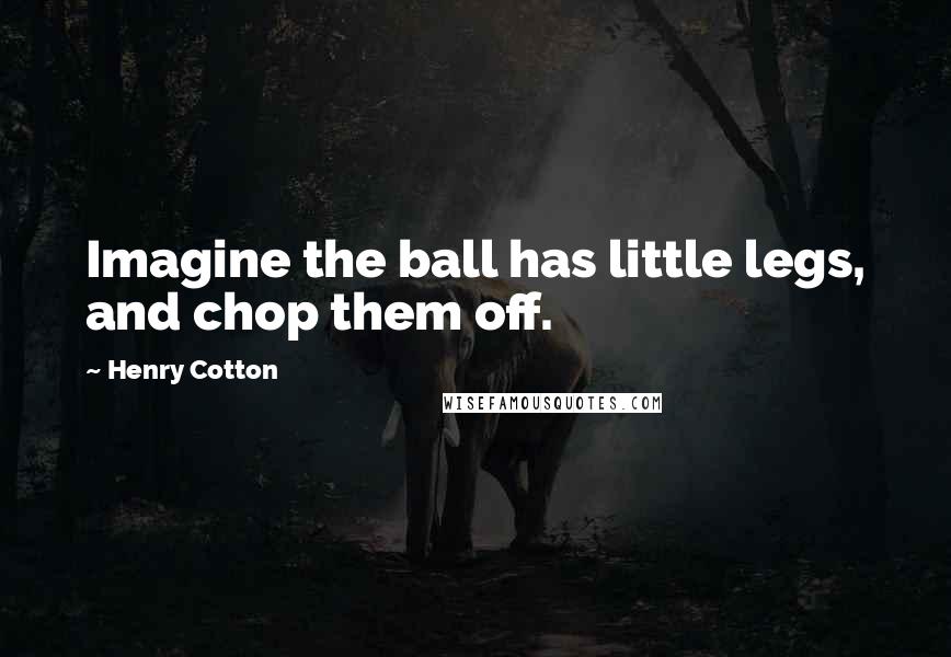 Henry Cotton Quotes: Imagine the ball has little legs, and chop them off.