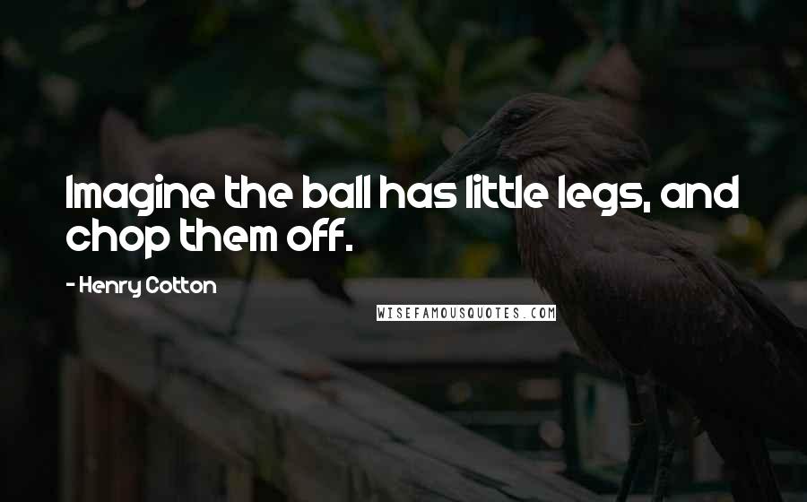 Henry Cotton Quotes: Imagine the ball has little legs, and chop them off.