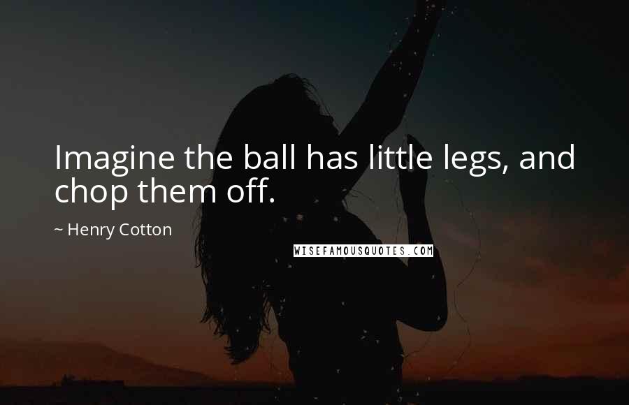 Henry Cotton Quotes: Imagine the ball has little legs, and chop them off.