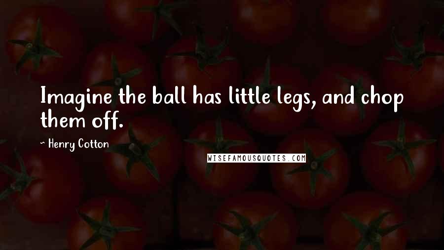 Henry Cotton Quotes: Imagine the ball has little legs, and chop them off.