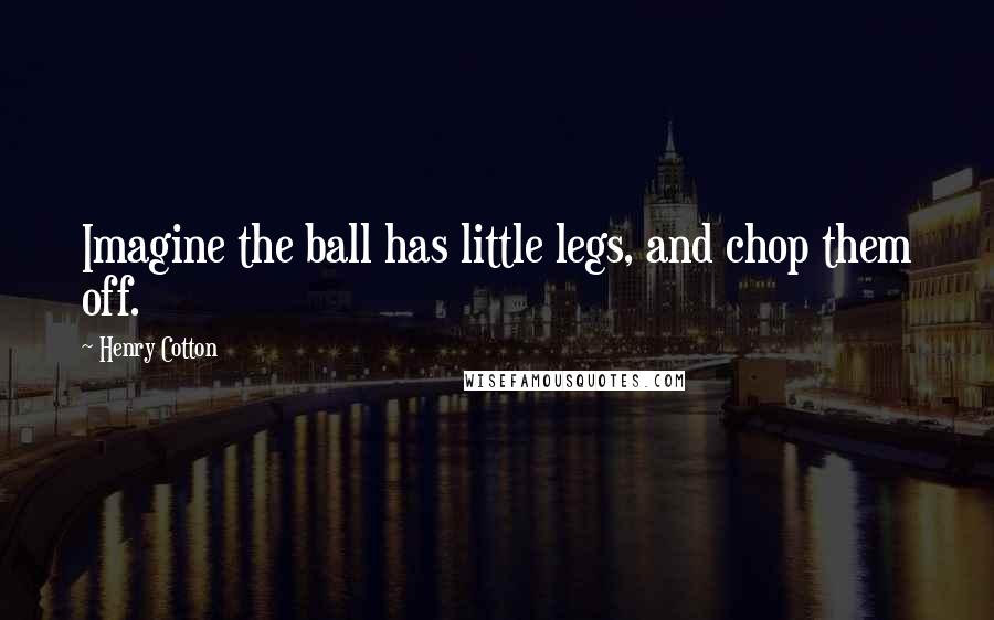 Henry Cotton Quotes: Imagine the ball has little legs, and chop them off.