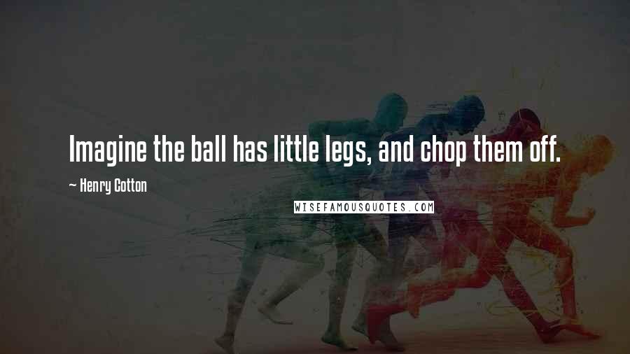 Henry Cotton Quotes: Imagine the ball has little legs, and chop them off.