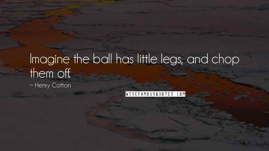 Henry Cotton Quotes: Imagine the ball has little legs, and chop them off.