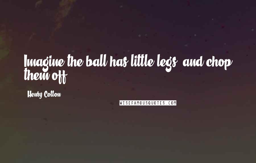 Henry Cotton Quotes: Imagine the ball has little legs, and chop them off.
