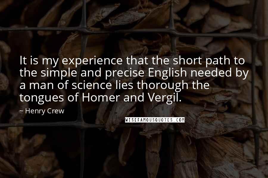 Henry Crew Quotes: It is my experience that the short path to the simple and precise English needed by a man of science lies thorough the tongues of Homer and Vergil.