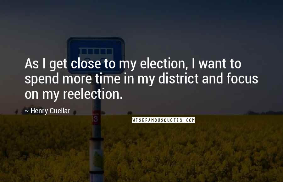 Henry Cuellar Quotes: As I get close to my election, I want to spend more time in my district and focus on my reelection.