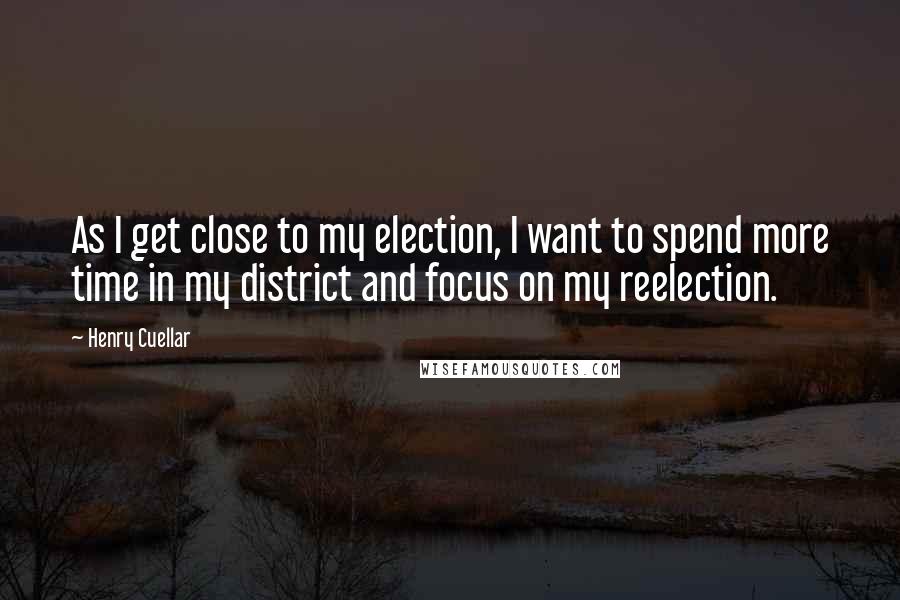 Henry Cuellar Quotes: As I get close to my election, I want to spend more time in my district and focus on my reelection.