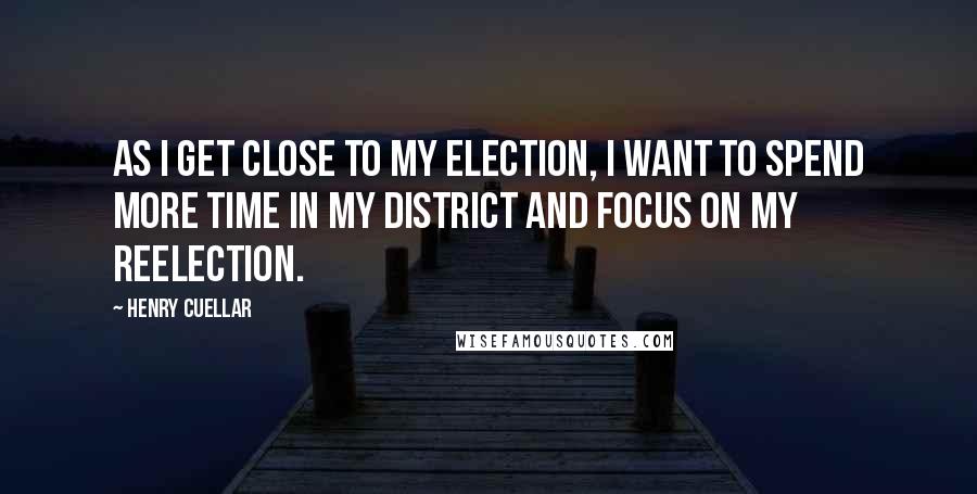 Henry Cuellar Quotes: As I get close to my election, I want to spend more time in my district and focus on my reelection.