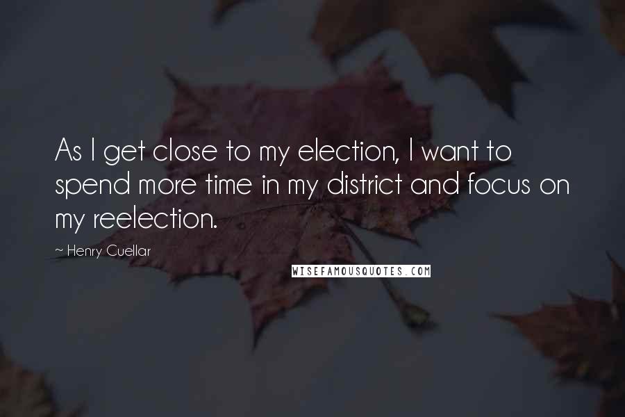 Henry Cuellar Quotes: As I get close to my election, I want to spend more time in my district and focus on my reelection.